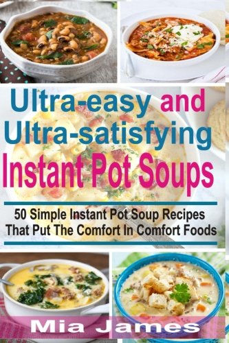 Ultra-easy and Ultra-satisfying Instant Pot Soups: 50 Simple Instant Pot Soup Recipes That Put The Comfort In Comfort Foods