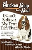 Chicken Soup for the Soul: I Can't Believe My Dog Did That!: 101 Stories about the Crazy Antics of Our Canine Companions by Jack Canfield, Mark Victor Hansen
