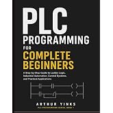 PLC Programming for Complete Beginners: A Step-by-Step Guide to Ladder Logic, Industrial Automation, Control Systems, and Practical Applications