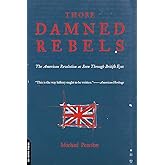Those Damned Rebels: The American Revolution As Seen Through British Eyes