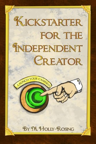 Kickstarter for the Independent Creator: A Practical and Informative Guide To Crowdfunding, by Madeleine Holly-Rosing Kickstarter for the Independent Creator: A Practical and Informative Guide To Crowdfunding, by Madeleine Holly-Rosing