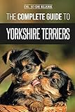 The Complete Guide to Yorkshire Terriers: Learn Everything about How to Find, Train, Raise, Feed, Gr by Dr. Joanna de Klerk