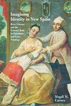 Imagining Identity in New Spain: Race; Lineage; and the Colonial Body in Portraiture and Casta Paintings (Joe R. and Teresa Lozano Long Series in Latin American and L)