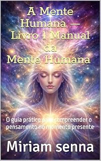 Livro A Mente Humana — Livro 1 Manual da Mente Humana: O guia prático para compreender o pensamento no momento presente (coleção Mente humana volume I)