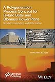 A Polygeneration Process Concept for Hybrid Solarand Biomass Power Plant - Simulation, Modelling,and Optimization