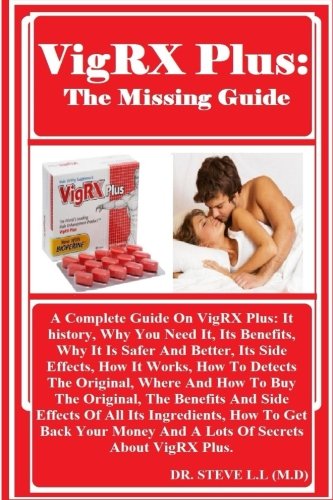 VigRX Plus: The Missing Guide: A Complete Guide On VigRX Plus: It history, Why You Need It, Its Benefits, Why It Is Safer And Better, Its Side ... And Side Effects Of All Its Ingredients...