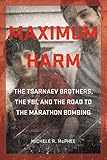 Maximum Harm: The Tsarnaev Brothers, the FBI, and the Road to the Marathon Bombing
