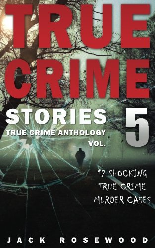 True Crime Stories Volume 5: 12 Shocking True Crime Murder Cases (True Crime Anthology)