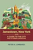 Jamestown, New York: A Guide to the City and Its Urban Landscape by Peter A. Lombardi