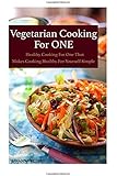 Vegetarian Cooking For One: Healthy Cooking For One, That Makes Cooking Healthy For Yourself Simple