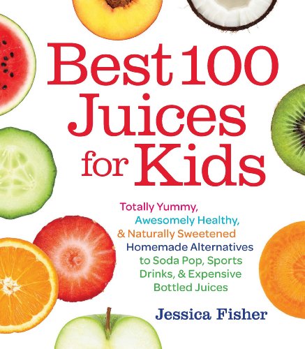 Best 100 Juices for Kids: Totally Yummy, Awesomely Healthy, & Naturally Sweetened Homemade Alternati by Jessica Fisher