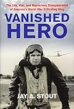 Vanished Hero: The Life, War and Mysterious Disappearance of America's WWII Strafing King by Jay A. Stout