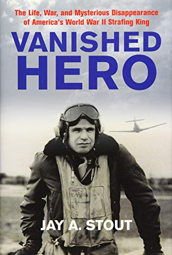 Vanished Hero: The Life, War and Mysterious Disappearance of America's WWII Strafing King by Jay A. Stout