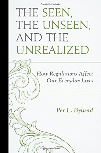 The Seen, the Unseen, and the Unrealized: How Regulations Affect Our Everyday Lives (Capitalist Thought: Studies in Philosophy, Politics, and Economics)