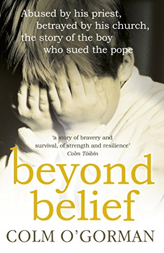 Beyond Belief: Abused By His Priest. Betrayed By His Church. The Story of the Boy Who Sued the Pope. by Colm O'Gorman