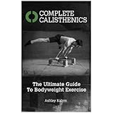 Complete Calisthenics: The Ultimate Guide To Bodyweight Exercise