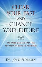 CLEAR YOUR PAST AND CHANGE YOUR FUTURE: Three Elements That Take You from Problems to Possibilities