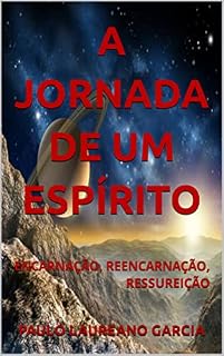 Livro A JORANADA DE UM ESPÍRITO: ENCARNAÇÃO, REENCARNAÇÃO, RESSUREIÇÃO