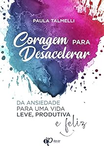 Livro Coragem para Desacelerar: Da Ansiedade para uma Vida Leve, Produtiva e Feliz (Série Hábitos para uma vida produtiva e sem ansiedade Livro 1)