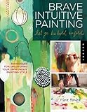 Brave Intuitive Painting-Let Go, Be Bold, Unfold!: Techniques for Uncovering Your Own Unique Paintin by Flora Bowley