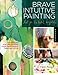 Brave Intuitive Painting-Let Go, Be Bold, Unfold!: Techniques for Uncovering Your Own Unique Paintin by Flora Bowley