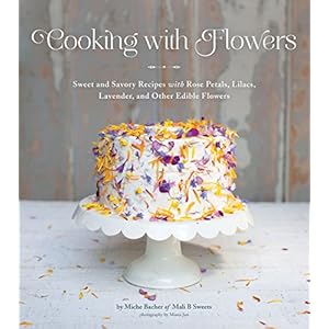 Cooking with Flowers: Sweet and Savory Recipes with Rose Petals, Lilacs, Lavender, and Other Edible Flowers