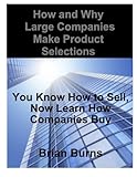 How and Why Large Companies Make Product Selections: You Know How to Sell, Now Learn How Companies Buy