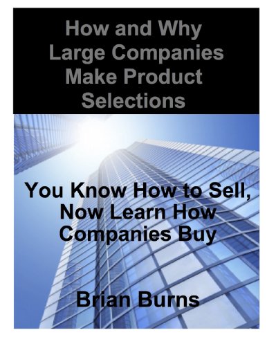 How and Why Large Companies Make Product Selections: You Know How to Sell, Now Learn How Companies Buy