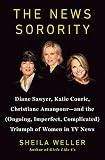 The News Sorority: Diane Sawyer, Katie Couric, Christiane Amanpour-and the (Ongoing, Imperfect, Comp by Sheila Weller