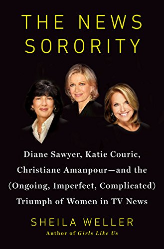 The News Sorority: Diane Sawyer, Katie Couric, Christiane Amanpour-and the (Ongoing, Imperfect, Comp by Sheila Weller