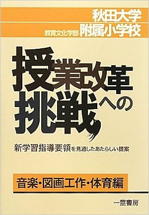秋田大学教育文化学部附属小学校 授業改革への挑戦 新学習指導要領を見通したあたらしい提案 音楽 図画工作 体育編 Amazon Com Books