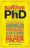 How to Survive Your PhD: The Insider's Guide to Avoiding Mistakes, Choosing the Right Program, Working with Professors, and Just How a Person Actually Writes a 200-Page Paper