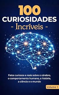 Livro 100 Curiosidades Incríveis – Volume 1: Fatos Curiosos E Reais Sobre O Cérebro, Comportamento Humano, História, Ciência E O Mundo