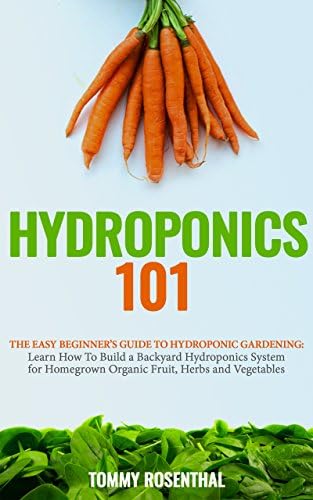 Hydroponics 101: The Easy Beginner’s Guide to Hydroponic Gardening. Learn How To Build a Backyard Hydroponics System for Homegrown Organic Fruit, Herbs and Vegetables (Gardening Books Book 2)