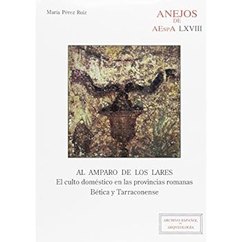 Al amparo de los lares: El culto doméstico en las provincias romanas Bética y Tarraconense (Anejos de Archivo Español de Arqueología) Al amparo de los lares: El culto doméstico en las provincias romanas Bética y Tarraconense (Anejos de Archivo Español de Arqueología)