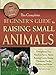The Complete Beginners Guide to Raising Small Animals: Everything You Need to Know About Raising Cow by 