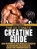 Creatine Monohydrate: The Ultimate Guide (Build 10 Pounds of Muscle in 10 Weeks)