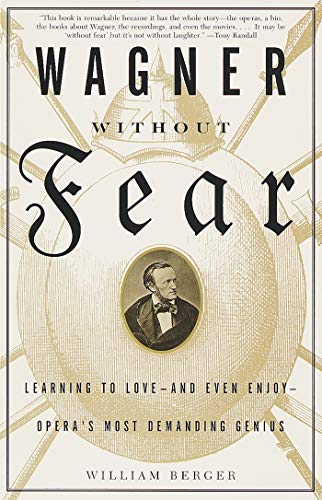 Wagner Without Fear: Learning to Love--and Even Enjoy--Opera's Most Demanding Genius by William Berger