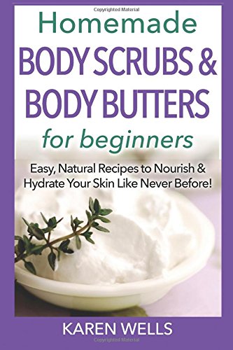 Homemade Body Scrubs & Body Butters for Beginners: Easy, Natural Recipes to Nourish & Hydrate Your Skin Like Never Before! by Karen Wells
