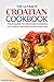 The Ultimate Croatian Cookbook - Your Guide to Croatian Cooking: Over 25 Delicious Croatian Recipes You Won’t Be Able to Resist