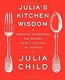 Julia's Kitchen Wisdom: Essential Techniques and Recipes from a Lifetime of Cooking