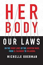 Her Body, Our Laws: On the Frontlines of the Abortion Wars from El Salvador to Oklahoma Her Body, Our Laws: On the Frontlines of the Abortion Wars from El Salvador to Oklahoma