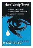 And Sadly Teach : Teacher Education and Professionalization in American Culture, Herbst, Jurgen, 0299121801