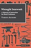 Wrought Ironwork - A Manual of Instruction for Rural Craftsmen by Various