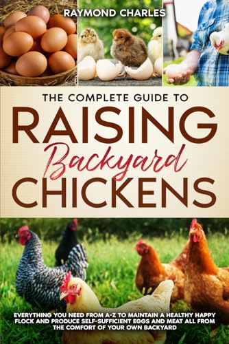 The Complete Guide to Raising backyard Chickens: Everything You Need from A-Z to Maintain a Healthy Happy Flock and Produce Self-sufficient Eggs and Meat All from the Comfort of Your Own Backyard The Complete Guide to Raising backyard Chickens: Everything You Need from A-Z to Maintain a Healthy Happy Flock and Produce Self-sufficient Eggs and Meat All from the Comfort of Your Own Backyard The Comp