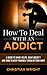 How To Deal With An Addict: A Guide To What Helps, What Doesn’t And How To Keep Yourself From Getting Hurt