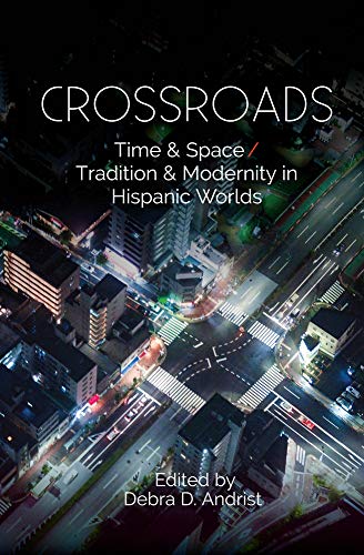 Crossroads: Time & Space / Tradition & Modernity in Hispanic Worlds by Debra Andrist