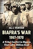 Biafra's War 1967-1970: A Tribal Conflict in Nigeria That Left a Million Dead