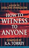 How to Witness to Anyone: A Guide to Effective Evangelism by R A Torrey