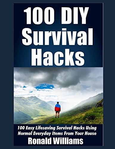 100 DIY Survival Hacks: 100 Easy Lifesaving Survival Hacks Using Normal Everyday Items From The House